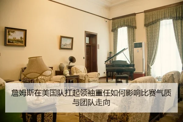 詹姆斯在美国队扛起领袖重任如何影响比赛气质与团队走向 | c7yule